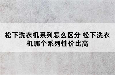 松下洗衣机系列怎么区分 松下洗衣机哪个系列性价比高